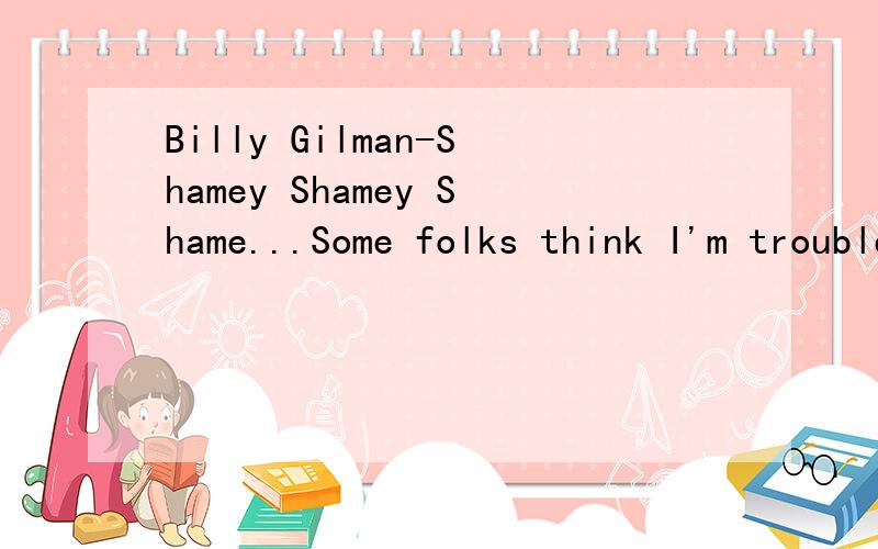 Billy Gilman-Shamey Shamey Shame...Some folks think I'm troubleBad with a capital BIf I bust your bubble,Shamey,Shamey,Shame on meShamey,Shamey,Shame on meShame on me是我羞愧的意思吗?他说我是麻烦是大b,我把他泡泡戳破了为什么