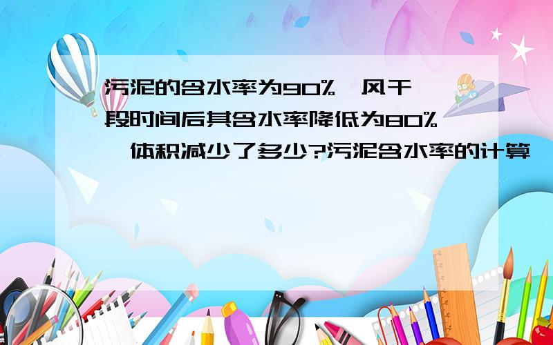 污泥的含水率为90%,风干一段时间后其含水率降低为80%,体积减少了多少?污泥含水率的计算