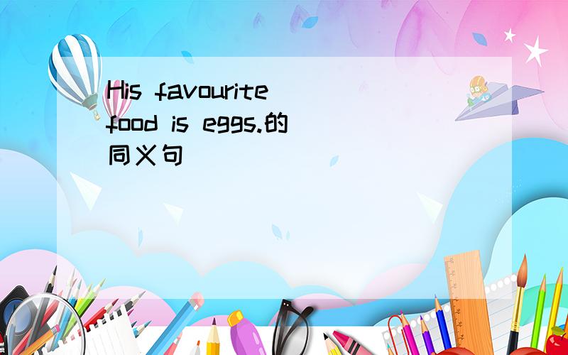 His favourite food is eggs.的同义句