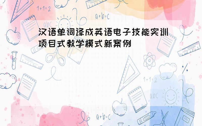 汉语单词译成英语电子技能实训项目式教学模式新案例