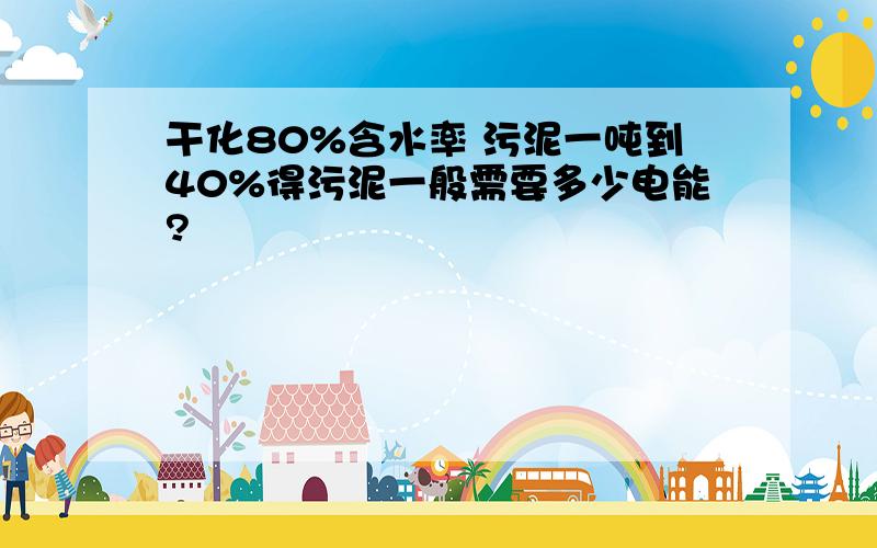 干化80%含水率 污泥一吨到40%得污泥一般需要多少电能?