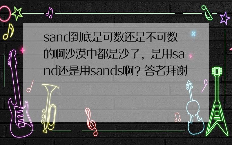 sand到底是可数还是不可数的啊沙漠中都是沙子，是用sand还是用sands啊？答者拜谢