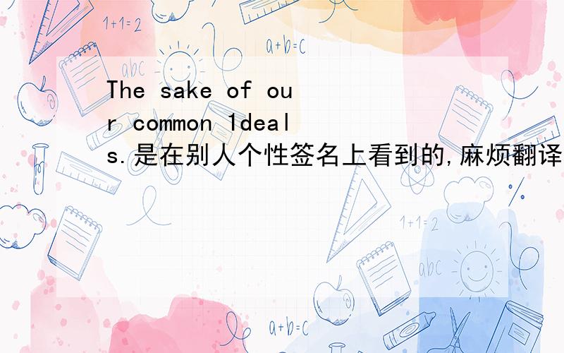 The sake of our common 1deals.是在别人个性签名上看到的,麻烦翻译以下.