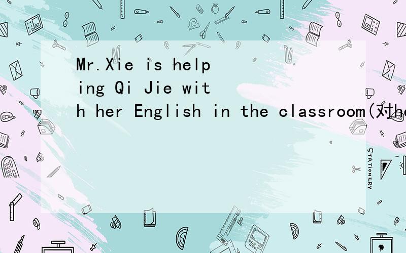 Mr.Xie is helping Qi Jie with her English in the classroom(对her English提问