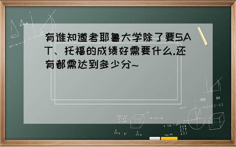 有谁知道考耶鲁大学除了要SAT、托福的成绩好需要什么.还有都需达到多少分~