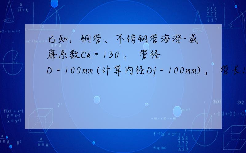 已知：铜管、不锈钢管海澄-威廉系数Ck＝130 ； 管径D＝100mm (计算内径Dj＝100mm) ； 管长L＝1300米 ； 流量Q＝10立方米/小时 ； 求 总水头损失