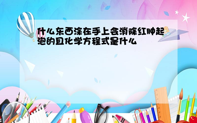 什么东西涂在手上会消除红肿起泡的且化学方程式是什么