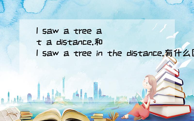 I saw a tree at a distance.和I saw a tree in the distance.有什么区别