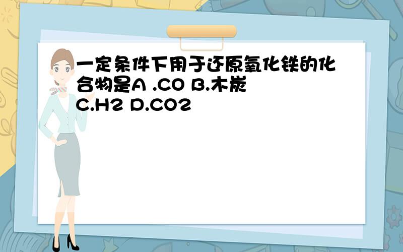 一定条件下用于还原氧化铁的化合物是A .CO B.木炭 C.H2 D.CO2