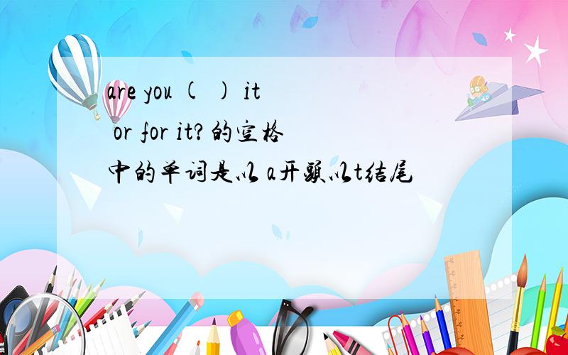 are you ( ) it or for it?的空格中的单词是以 a开头以t结尾