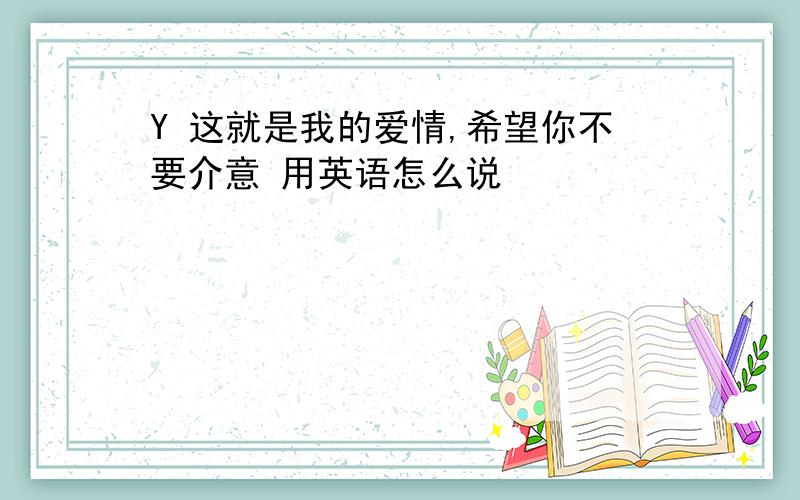 Y 这就是我的爱情,希望你不要介意 用英语怎么说