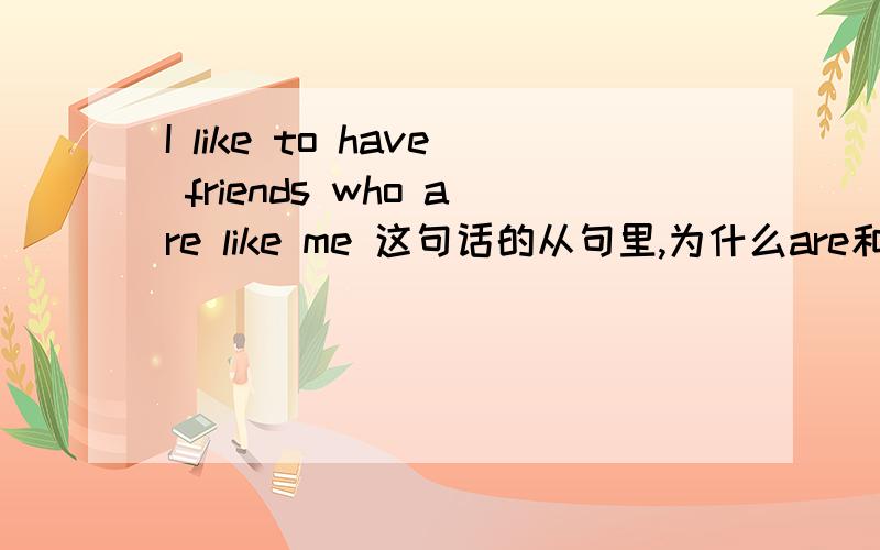 I like to have friends who are like me 这句话的从句里,为什么are和like放在一起不加ing