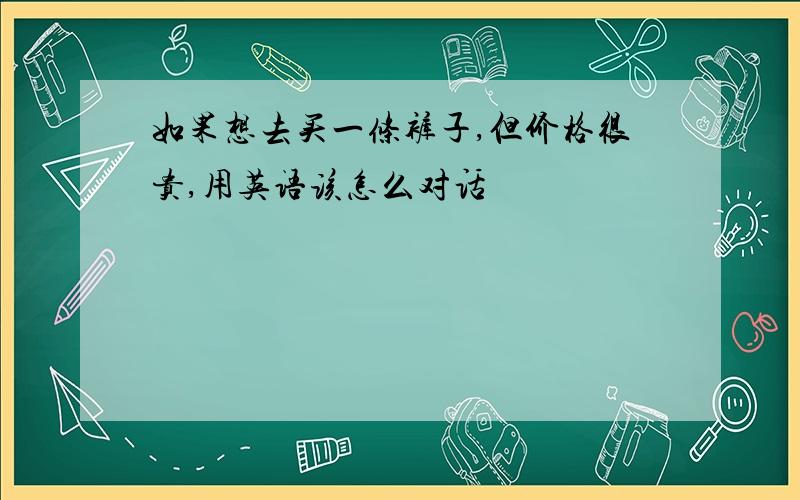 如果想去买一条裤子,但价格很贵,用英语该怎么对话