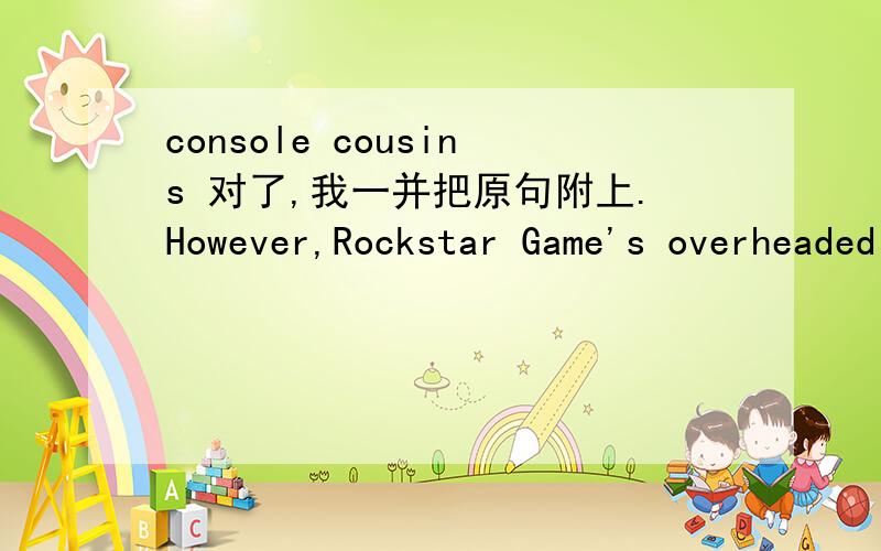 console cousins 对了,我一并把原句附上.However,Rockstar Game's overheaded action adventure proved not to be a commercial juggernaut like its console cousins,with Nintendo calling sales of the game 