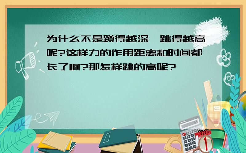 为什么不是蹲得越深,跳得越高呢?这样力的作用距离和时间都长了啊?那怎样跳的高呢?