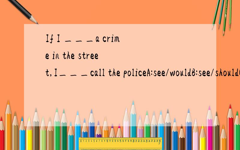 If I ___a crime in the street,I___call the policeA:see/wouldB:see/shouldC:saw/willD:saw/would选哪个?为什么?（我现在正在初学英语,