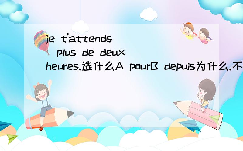 je t'attends___plus de deux heures.选什么A pourB depuis为什么.不要只讲在英语中等于什么,这个我也知道.