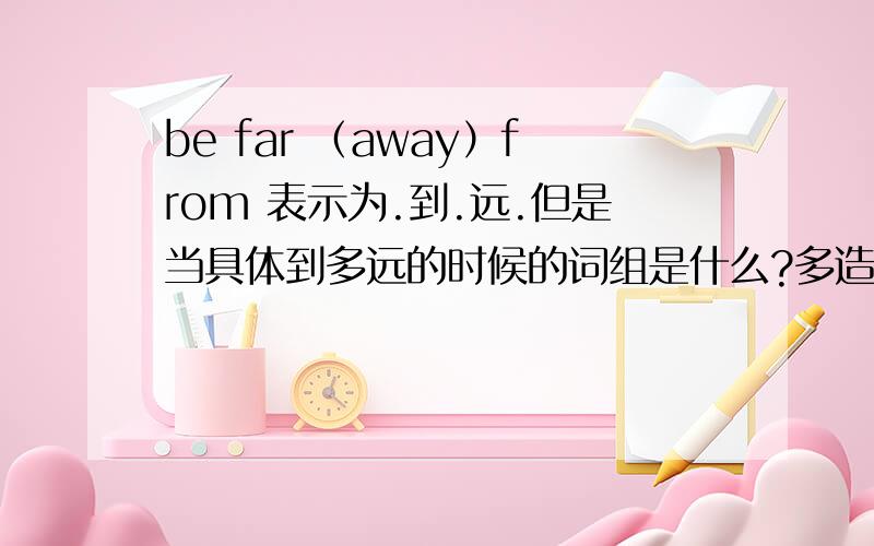 be far （away）from 表示为.到.远.但是当具体到多远的时候的词组是什么?多造几个句子.