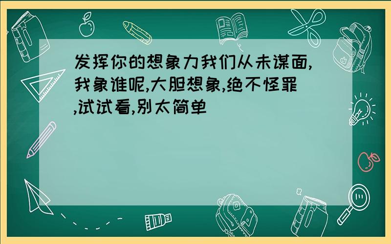 发挥你的想象力我们从未谋面,我象谁呢,大胆想象,绝不怪罪,试试看,别太简单