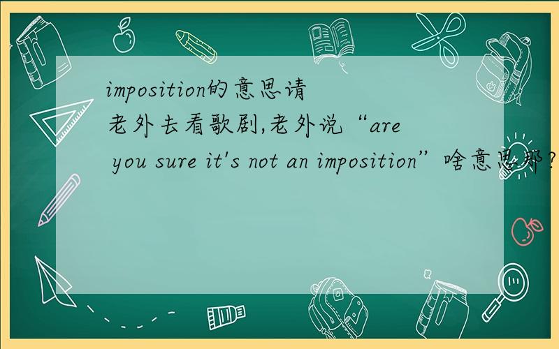 imposition的意思请老外去看歌剧,老外说“are you sure it's not an imposition”啥意思那?