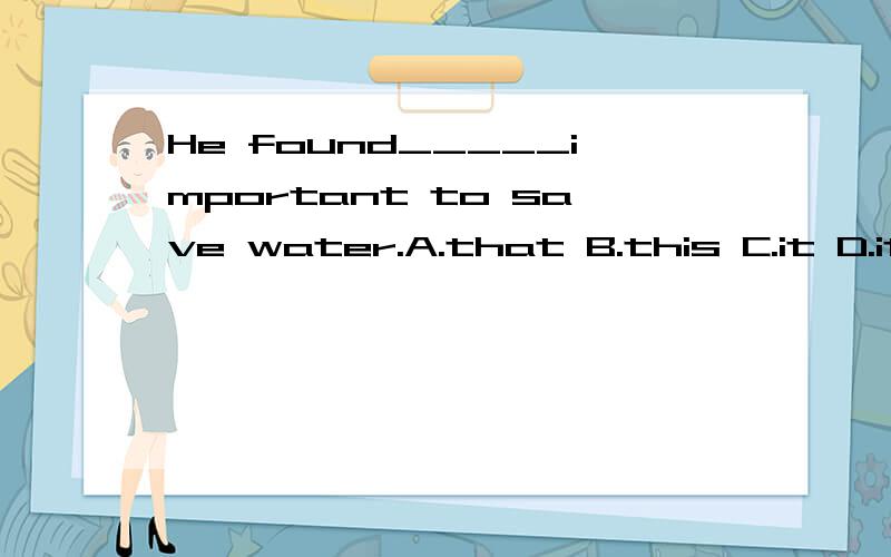 He found_____important to save water.A.that B.this C.it D.it's