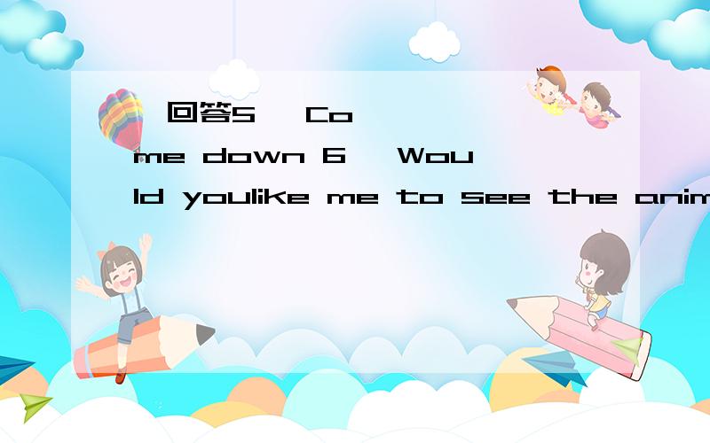 ​回答5、 Come down 6、 Would youlike me to see the animals with you5、 Come down 6、 Would youlike me to see the animals with you?为什么回答是 that is verykind of you.7、 翻译 it is great playing for you8、 My brotherlikes to li