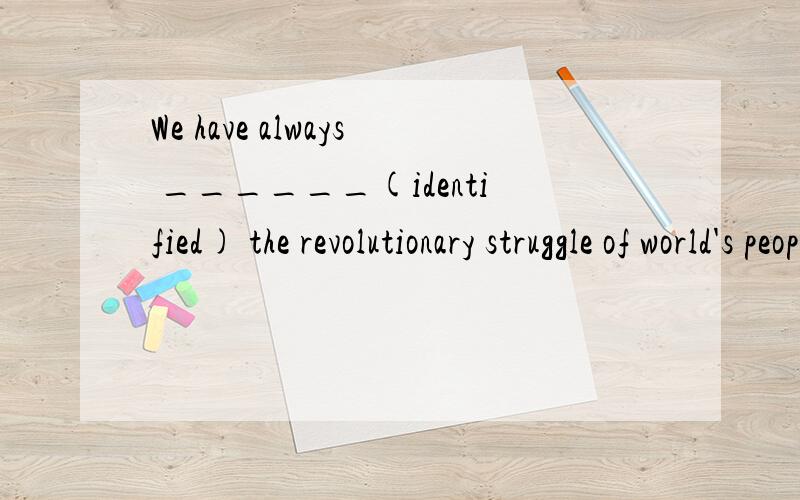 We have always ______(identified) the revolutionary struggle of world's people with there own为何要用该词?怎么翻译此句话?括号内为正确答案!