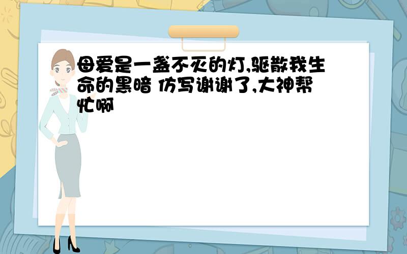 母爱是一盏不灭的灯,驱散我生命的黑暗 仿写谢谢了,大神帮忙啊