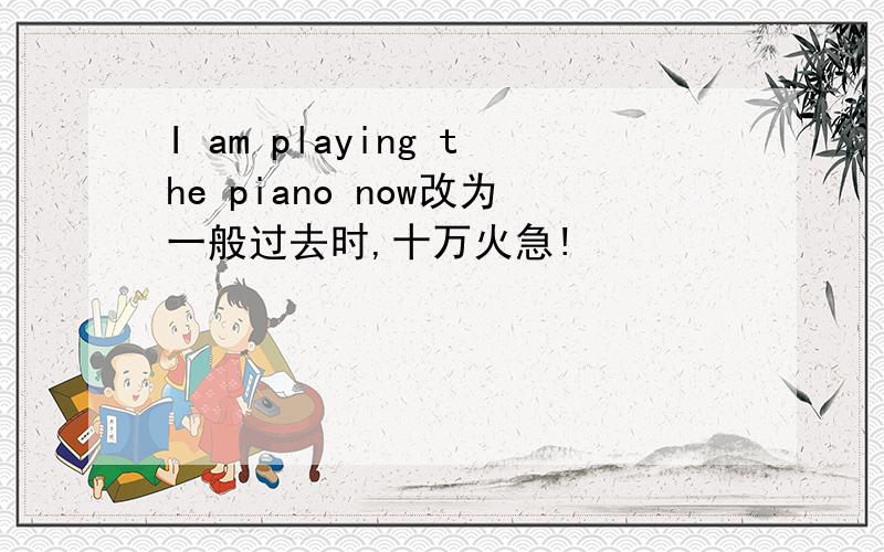 I am playing the piano now改为一般过去时,十万火急!