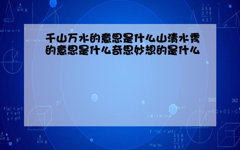 千山万水的意思是什么山清水秀的意思是什么奇思妙想的是什么