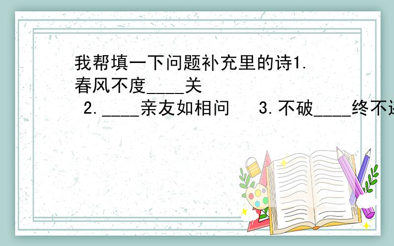 我帮填一下问题补充里的诗1.春风不度____关      2.____亲友如相问   3.不破____终不还    4.____城外寒山寺     5.夜泊____近酒家    6.京口____一水间