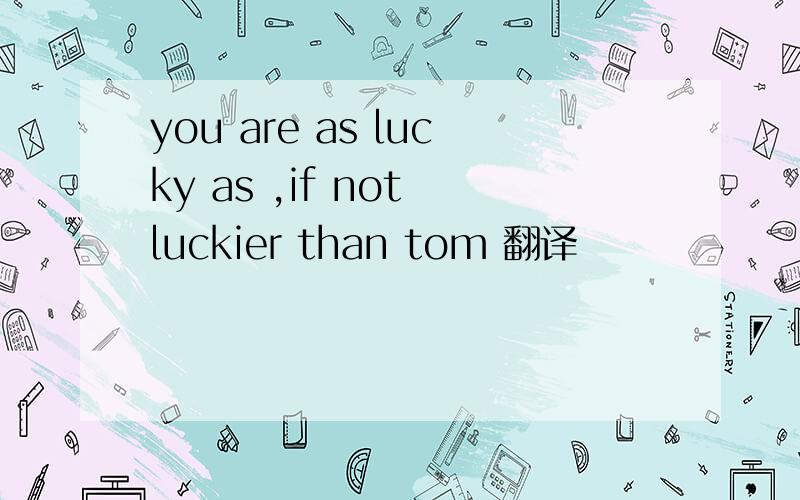 you are as lucky as ,if not luckier than tom 翻译