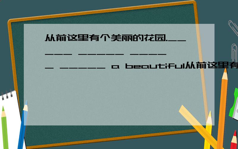 从前这里有个美丽的花园._____ _____ _____ _____ a beautiful从前这里有个美丽的花园._____ _____ _____ _____ a beautiful garden here.