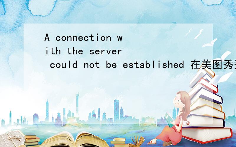 A connection with the server could not be established 在美图秀秀中出现是怎么回事?美图秀秀秀登陆不上去,出现了：A connection with the server could not be established 这个东西,怎么办?