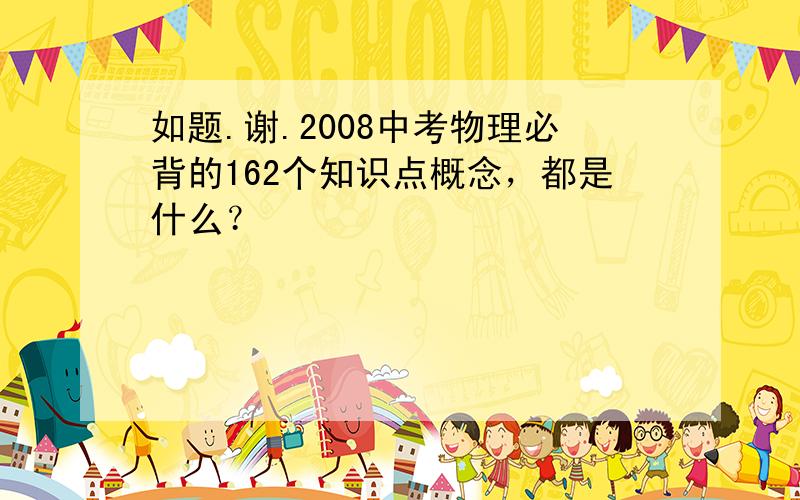 如题.谢.2008中考物理必背的162个知识点概念，都是什么？