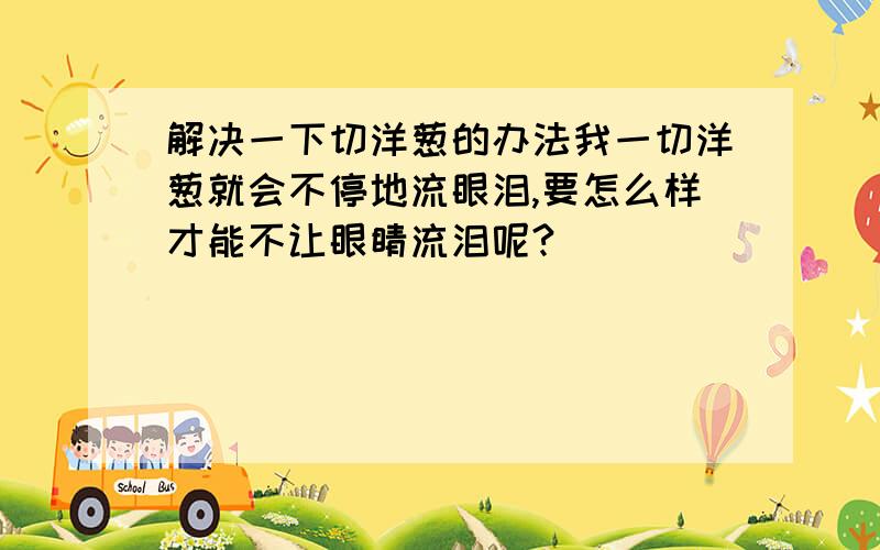 解决一下切洋葱的办法我一切洋葱就会不停地流眼泪,要怎么样才能不让眼睛流泪呢?