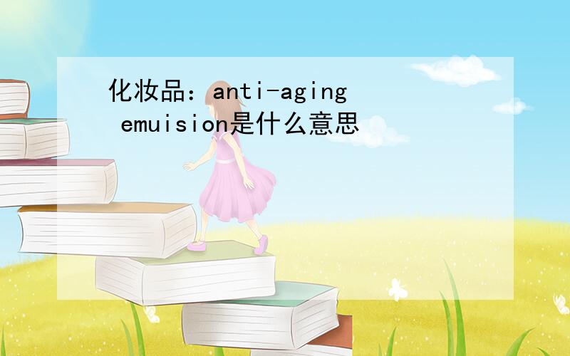 化妆品：anti-aging emuision是什么意思