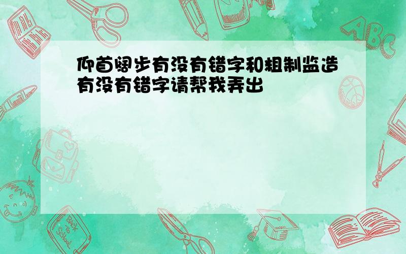 仰首阔步有没有错字和粗制监造有没有错字请帮我弄出