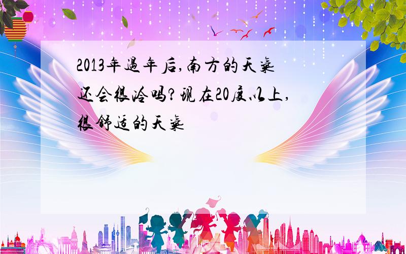 2013年过年后,南方的天气还会很冷吗?现在20度以上,很舒适的天气