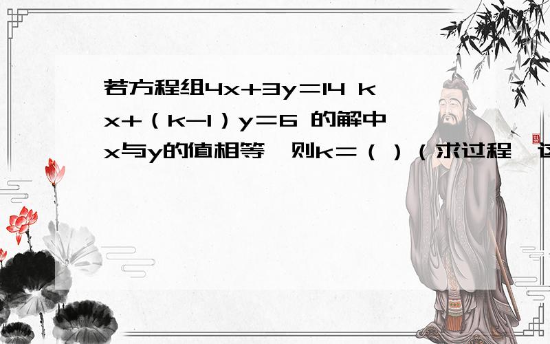 若方程组4x+3y＝14 kx+（k-1）y＝6 的解中x与y的值相等,则k＝（）（求过程,这种题我总是不会做啊啊）