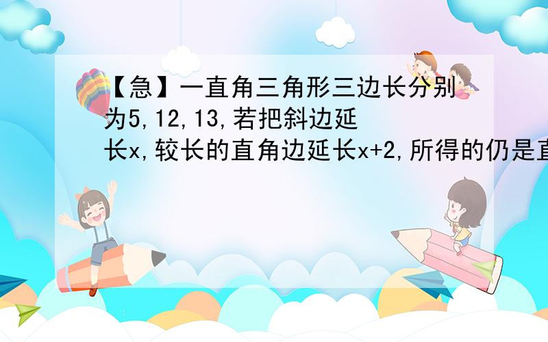 【急】一直角三角形三边长分别为5,12,13,若把斜边延长x,较长的直角边延长x+2,所得的仍是直角三角形,则x=?