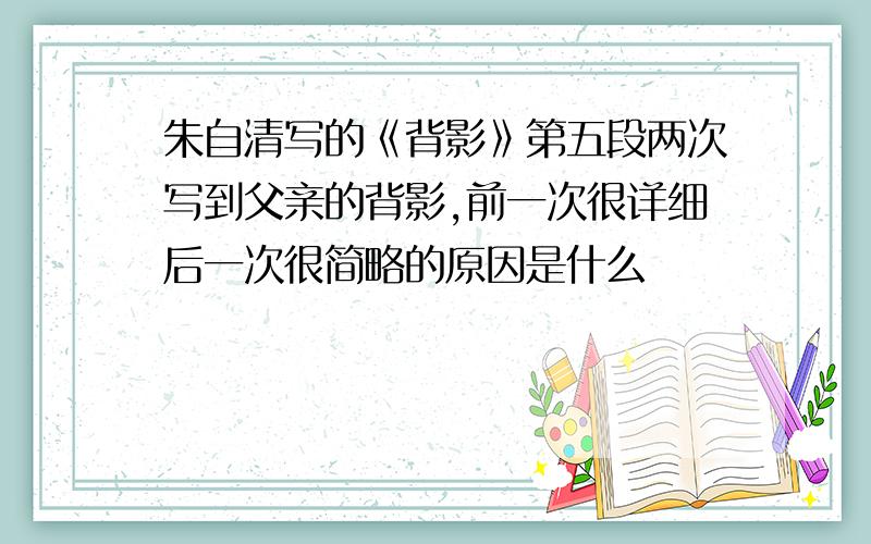 朱自清写的《背影》第五段两次写到父亲的背影,前一次很详细后一次很简略的原因是什么