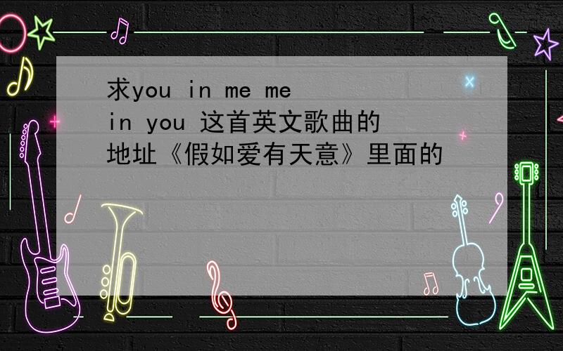 求you in me me in you 这首英文歌曲的地址《假如爱有天意》里面的