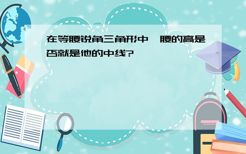 在等腰锐角三角形中,腰的高是否就是他的中线?