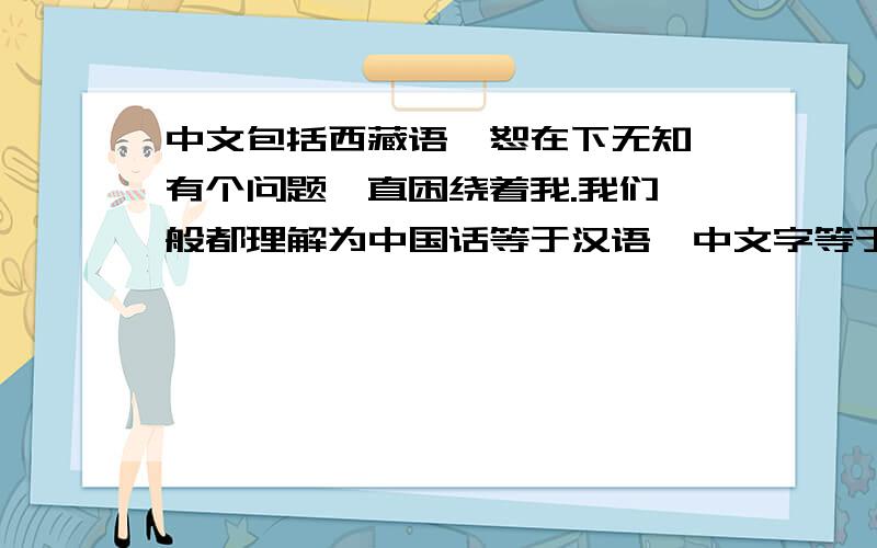 中文包括西藏语,恕在下无知,有个问题一直困绕着我.我们一般都理解为中国话等于汉语,中文字等于汉字,但作为多民族的国家,像西藏语,新疆语等语言,也可以称为中国话吗?西藏文字,新疆文字