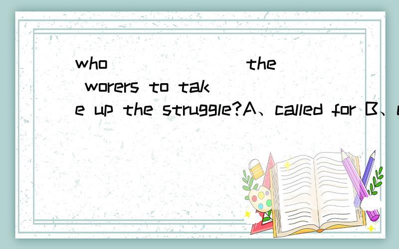 who_______ the worers to take up the struggle?A、called for B、called on C、called in D、called off