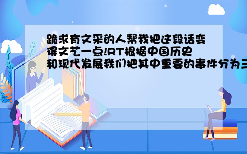 跪求有文采的人帮我把这段话变得文艺一点!RT根据中国历史和现代发展我们把其中重要的事件分为三大块,第一块是中国共产党简介,我们把白色的墙想成了天空.在图案上用了刚刚升起的太阳