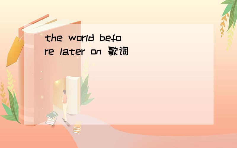 the world before later on 歌词