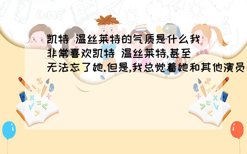 凯特 温丝莱特的气质是什么我非常喜欢凯特 温丝莱特,甚至无法忘了她.但是,我总觉着她和其他演员的气质不一样,她的气质到底是什么,和别的演员不一样在哪里?