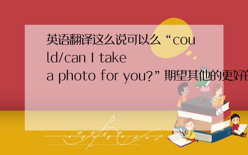 英语翻译这么说可以么“could/can I take a photo for you?”期望其他的更好的答案【于是是想万一碰到某外国明星可以用用- -OF？为什么不能用for...是固定搭配么